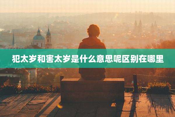 犯太岁和害太岁是什么意思呢区别在哪里