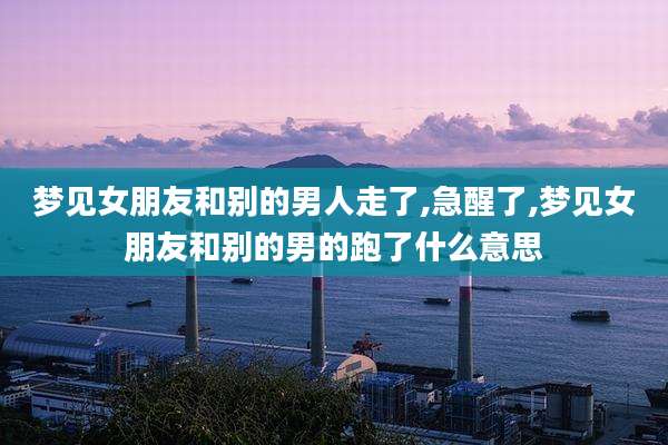 梦见女朋友和别的男人走了,急醒了,梦见女朋友和别的男的跑了什么意思