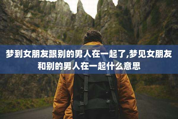 梦到女朋友跟别的男人在一起了,梦见女朋友和别的男人在一起什么意思