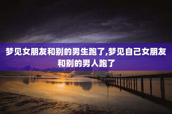 梦见女朋友和别的男生跑了,梦见自己女朋友和别的男人跑了