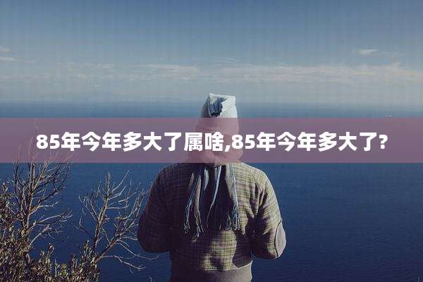 85年今年多大了属啥,85年今年多大了?