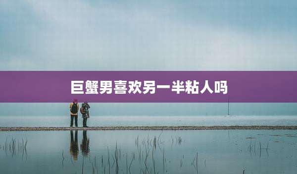 巨蟹男喜欢另一半粘人吗