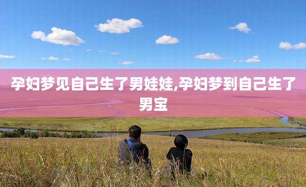 孕妇梦见自己生了男娃娃,孕妇梦到自己生了男宝