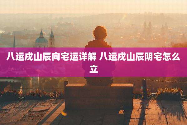 八运戌山辰向宅运详解 八运戌山辰阴宅怎么立