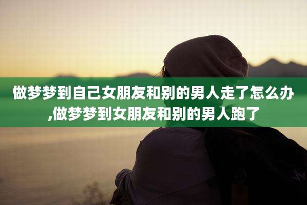 做梦梦到自己女朋友和别的男人走了怎么办,做梦梦到女朋友和别的男人跑了