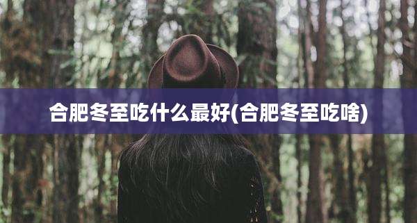 合肥冬至吃什么最好(合肥冬至吃啥)
