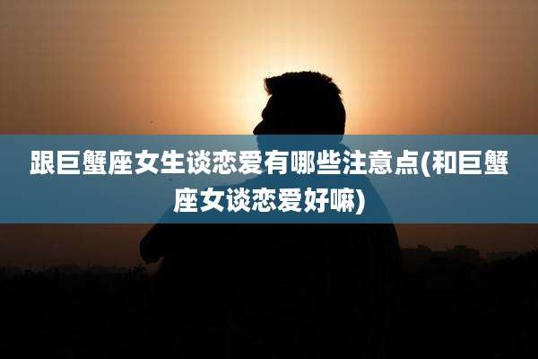 跟巨蟹座女生谈恋爱有哪些注意点(和巨蟹座女谈恋爱好嘛)