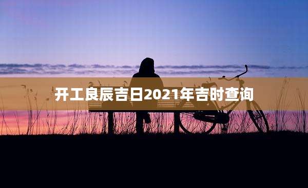 开工良辰吉日2021年吉时查询