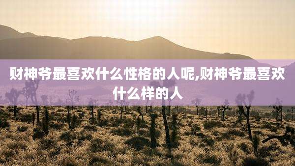 财神爷最喜欢什么性格的人呢,财神爷最喜欢什么样的人