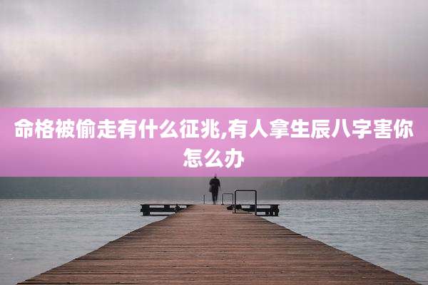 命格被偷走有什么征兆,有人拿生辰八字害你怎么办