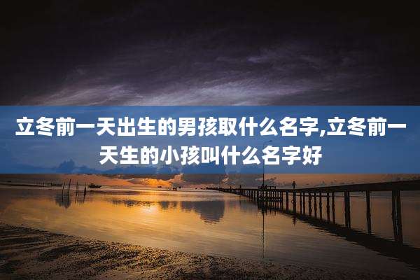 立冬前一天出生的男孩取什么名字,立冬前一天生的小孩叫什么名字好