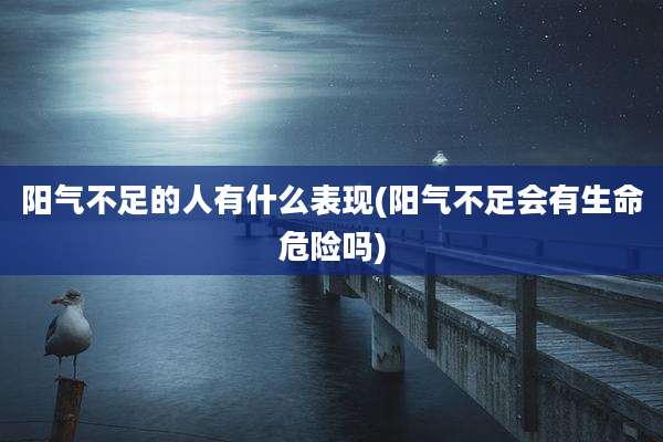 阳气不足的人有什么表现(阳气不足会有生命危险吗)