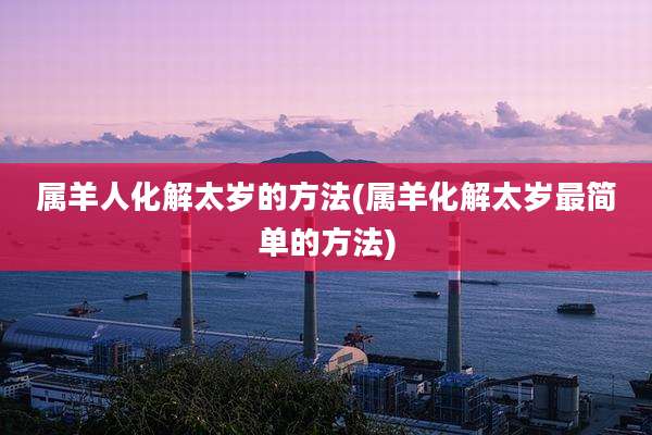 属羊人化解太岁的方法(属羊化解太岁最简单的方法)