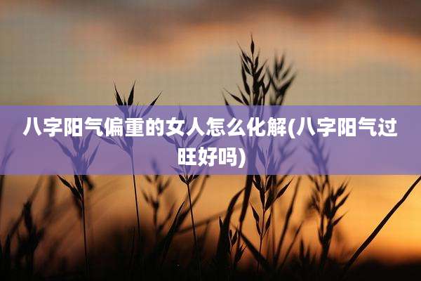 八字阳气偏重的女人怎么化解(八字阳气过旺好吗)