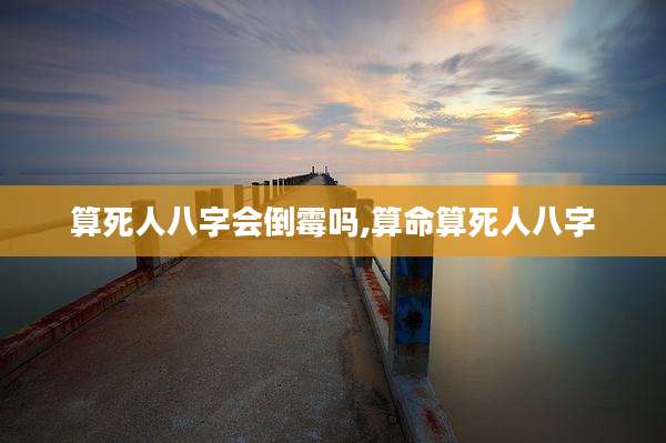 算死人八字会倒霉吗,算命算死人八字