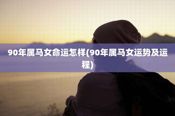 90年属马女命运怎样(90年属马女运势及运程)