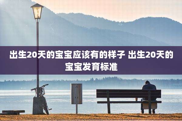 出生20天的宝宝应该有的样子 出生20天的宝宝发育标准