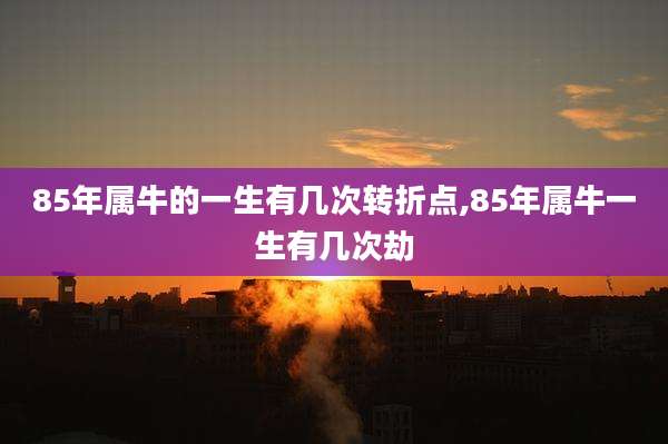 85年属牛的一生有几次转折点,85年属牛一生有几次劫