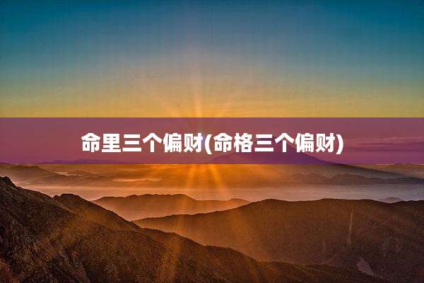 命里三个偏财(命格三个偏财)