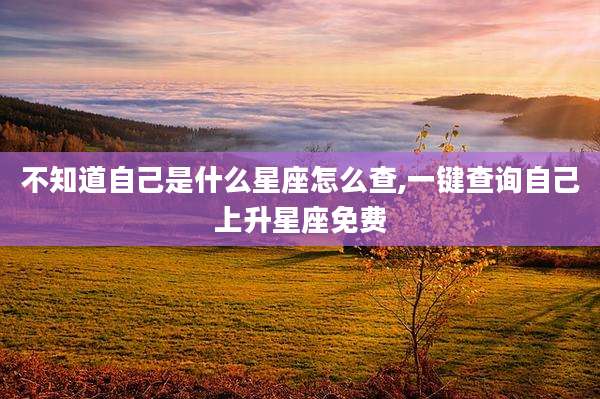 不知道自己是什么星座怎么查,一键查询自己上升星座免费