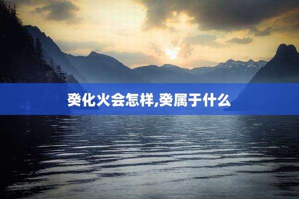 癸化火会怎样,癸属于什么