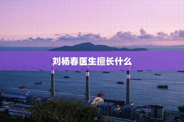 刘杨春医生擅长什么