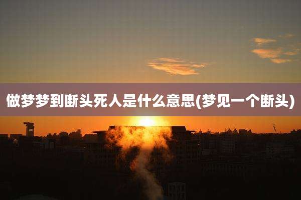 做梦梦到断头死人是什么意思(梦见一个断头)