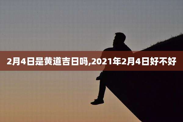 2月4日是黄道吉日吗,2021年2月4日好不好