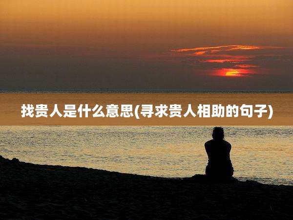 找贵人是什么意思(寻求贵人相助的句子)