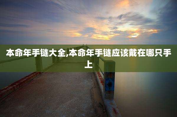 本命年手链大全,本命年手链应该戴在哪只手上