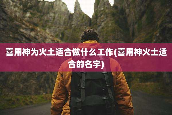 喜用神为火土适合做什么工作(喜用神火土适合的名字)