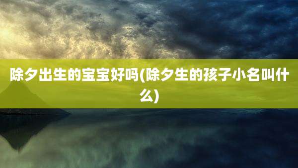 除夕出生的宝宝好吗(除夕生的孩子小名叫什么)