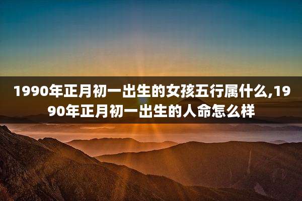 1990年正月初一出生的女孩五行属什么,1990年正月初一出生的人命怎么样