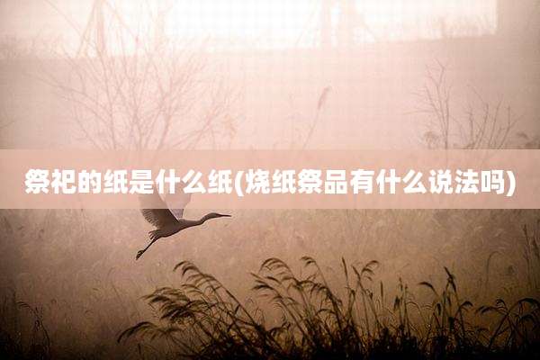 祭祀的纸是什么纸(烧纸祭品有什么说法吗)