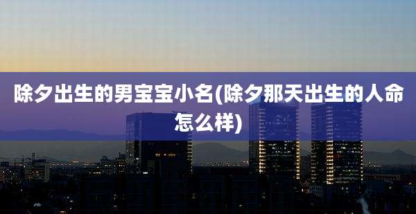 除夕出生的男宝宝小名(除夕那天出生的人命怎么样)