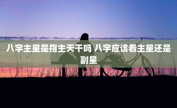 八字主星是指主天干吗 八字应该看主星还是副星