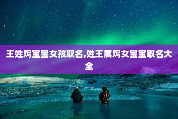 王姓鸡宝宝女孩取名,姓王属鸡女宝宝取名大全