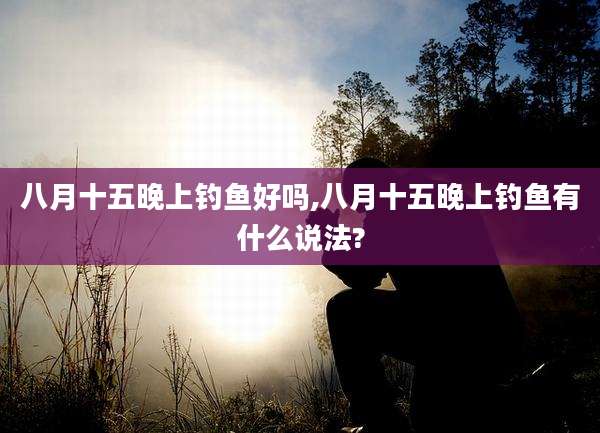 八月十五晚上钓鱼好吗,八月十五晚上钓鱼有什么说法?