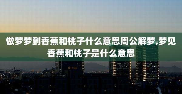 做梦梦到香蕉和桃子什么意思周公解梦,梦见香蕉和桃子是什么意思