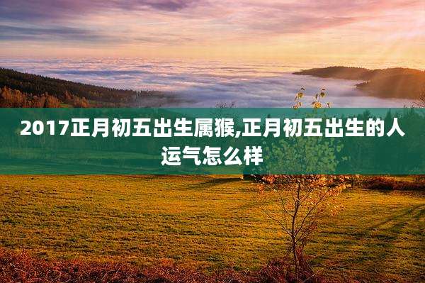2017正月初五出生属猴,正月初五出生的人运气怎么样