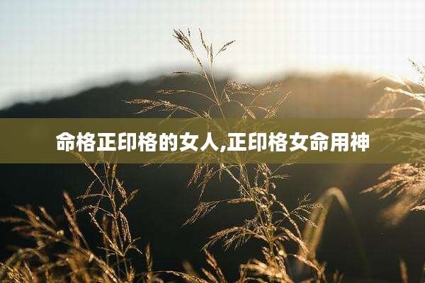 命格正印格的女人,正印格女命用神