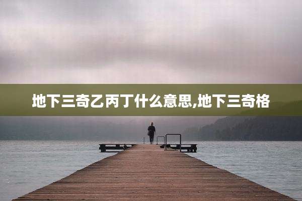 地下三奇乙丙丁什么意思,地下三奇格