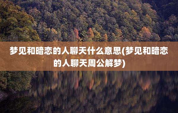 梦见和暗恋的人聊天什么意思(梦见和暗恋的人聊天周公解梦)