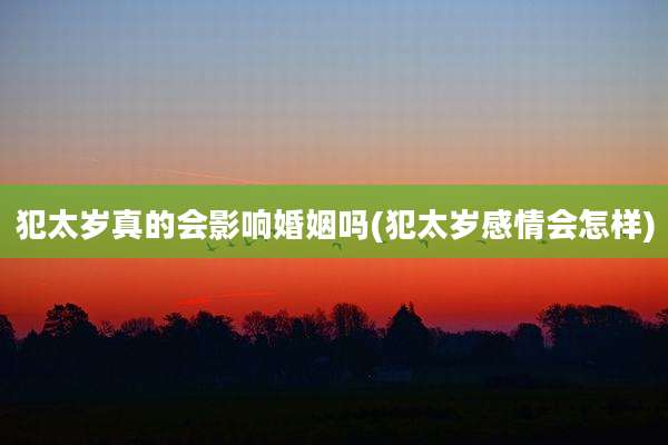 犯太岁真的会影响婚姻吗(犯太岁感情会怎样)