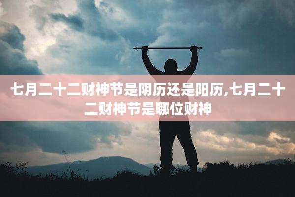 七月二十二财神节是阴历还是阳历,七月二十二财神节是哪位财神