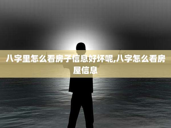 八字里怎么看房子信息好坏呢,八字怎么看房屋信息