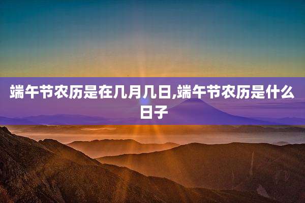 端午节农历是在几月几日,端午节农历是什么日子