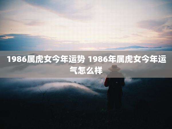 1986属虎女今年运势 1986年属虎女今年运气怎么样