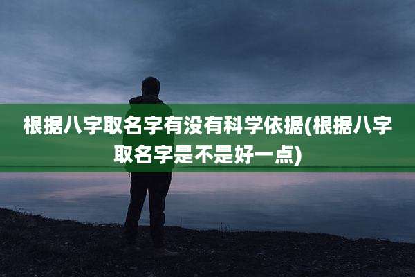根据八字取名字有没有科学依据(根据八字取名字是不是好一点)