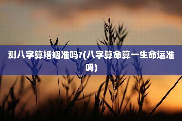 测八字算婚姻准吗?(八字算命算一生命运准吗)